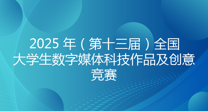 2025 年（第十三届）全国大学生数字媒体科 技作品及创意竞赛