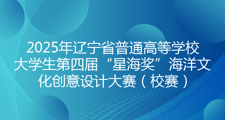 2025年辽宁省普通高等学校大学生第四届“星海奖”海洋文化创意设计大赛（校赛）