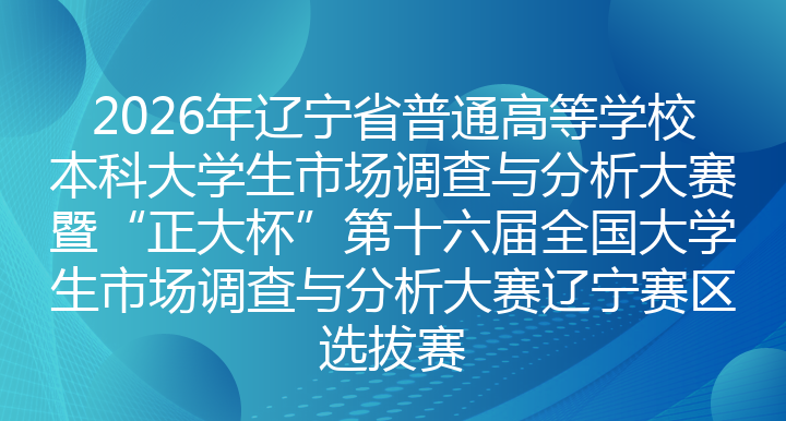 2026年辽宁省普通高等学校本科大学生市场调查与分析大赛暨“正大杯”第十六届全国大学生市场调查与分析大赛辽宁赛区选拔赛