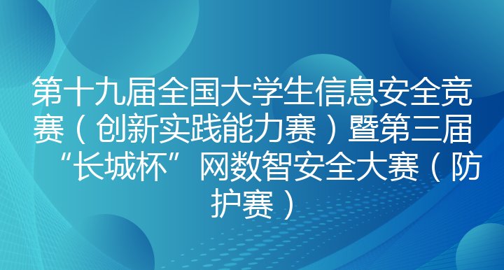 第十九届全国大学生信息安全竞赛（创新实践能力赛）暨第三届“长城杯”网数智安全大赛（防护赛）