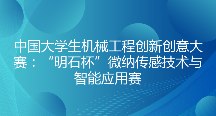 中国大学生机械工程创新创意大赛：“明石杯”微纳传感技术与智能应用赛